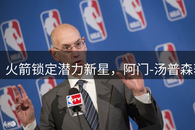 火箭锁定潜力新星，阿门-汤普森获天价续约